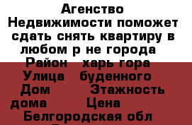 Агенство Недвижимости поможет сдать снять квартиру в любом р-не города › Район ­ харь гора › Улица ­ буденного › Дом ­ 12 › Этажность дома ­ 10 › Цена ­ 10 000 - Белгородская обл., Белгород г. Недвижимость » Квартиры аренда   . Белгородская обл.,Белгород г.